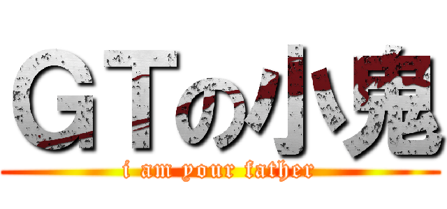 ＧＴの小鬼 (i am your father)