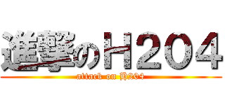 進撃のＨ２０４ (attack on H204)