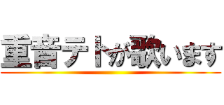 重音テトが歌います ()