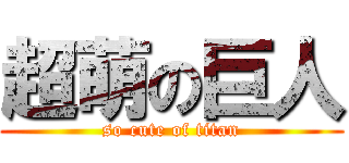 超萌の巨人 (so cute of titan)