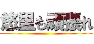 悠里も頑張れ ()