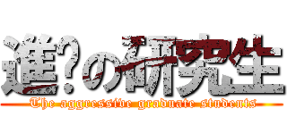 進擊の研究生 ( The aggressive graduate students)