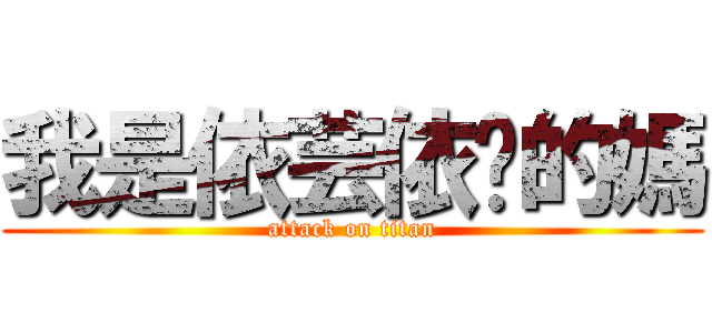 我是依芸依璇的媽 (attack on titan)