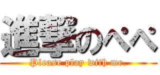 進撃のぺぺ (Please play with me.)