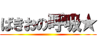 ばきおの呼吸★ ()