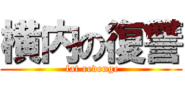 横内の復讐 ( fat revenge)