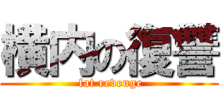 横内の復讐 ( fat revenge)