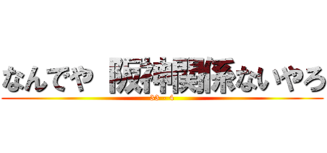 なんでや 阪神関係ないやろ (33 - 4)