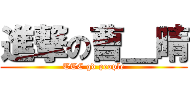 進撃の曹＿晴 (TTC gd people)