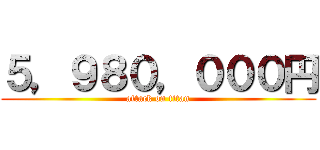 ５，９８０，０００円 (attack on titan)