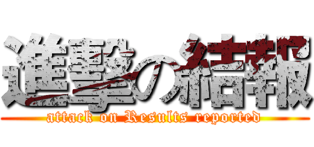 進擊の結報 (attack on Results reported)