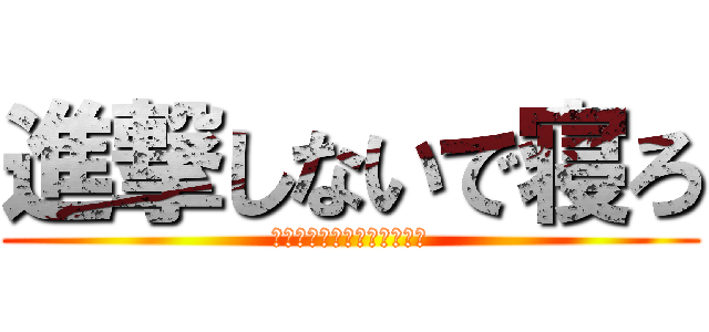 進撃しないで寝ろ (お前寝てなくない？ｳｫｳｵ)