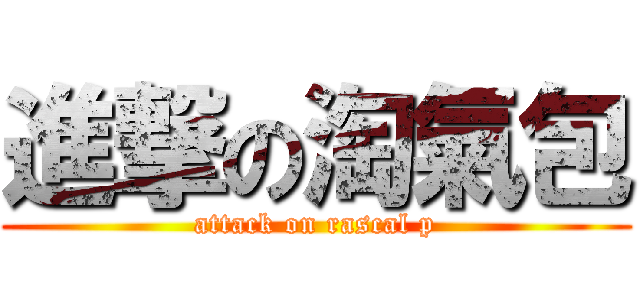進撃の淘氣包 (attack on rascal p)