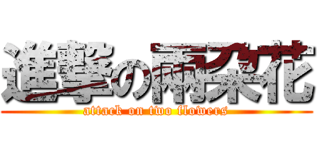 進撃の兩朶花 (attack on two flowers)