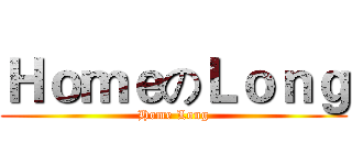 ＨｏｍｅのＬｏｎｇ (Home Long)