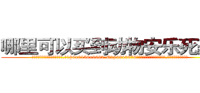 哪里可以买到动物安乐死药物 (哪里可以买到动物安乐死药物【电.话186x0156x9662-Q194843976林氏药业】我们做的是长期生意,靠的是老客户长期支持
参考消息网2月20日报道 韩媒称，“剩女多、离婚率高的城市，房价一定会上涨。”这是中国经济学家金岩石2016年12月参加在上海举行的房地产相关论坛时说的话。
)
