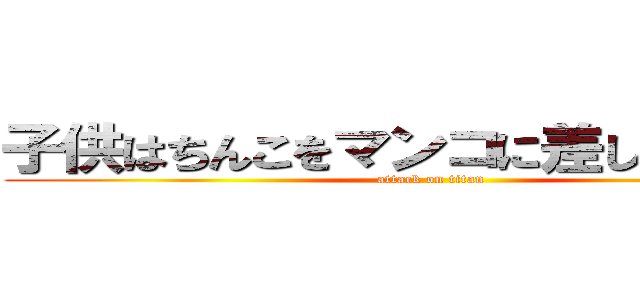 子供はちんこをマンコに差し込むことで (attack on titan)