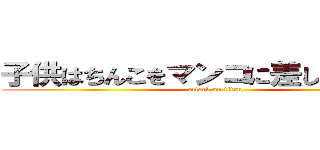 子供はちんこをマンコに差し込むことで (attack on titan)