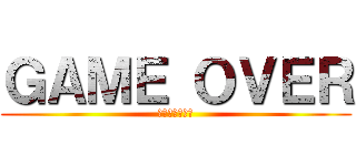 ＧＡＭＥ ＯＶＥＲ (ゲームオーバー)