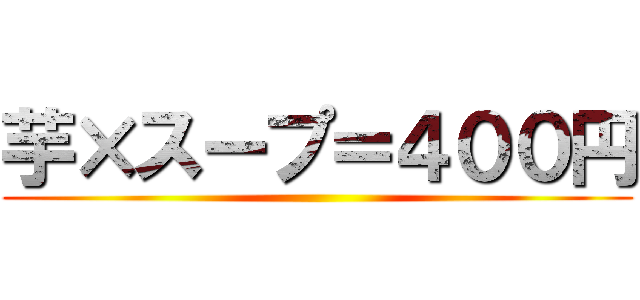 芋×スープ＝４００円 ( )