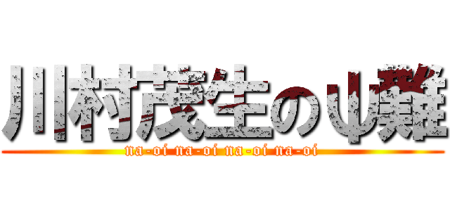 川村茂生のψ難 (na-oi na-oi na-oi na-oi)