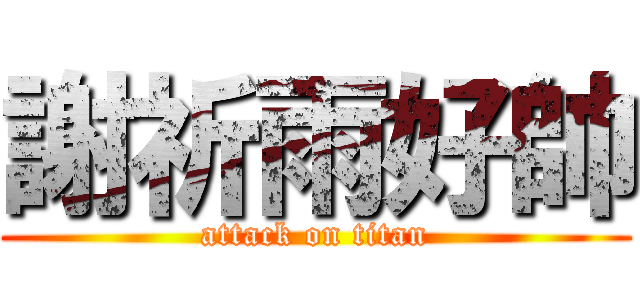 謝祈雨好帥 (attack on titan)