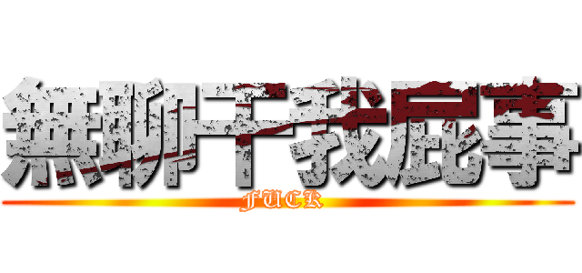 無聊干我屁事 (FUCK )