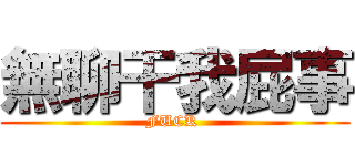 無聊干我屁事 (FUCK )