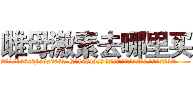 雌母激素去哪里买 (雌母激素去哪里买【电.话186x0156x9662-Q194843976林氏药业】我们做的是长期生意,靠的是老客户长期支持
参考消息网2月20日报道 韩媒称，“剩女多、离婚率高的城市，房价一定会上涨。”这是中国经济学家金岩石2016年12月参加在上海举行的房地产相关论坛时说的话。
)