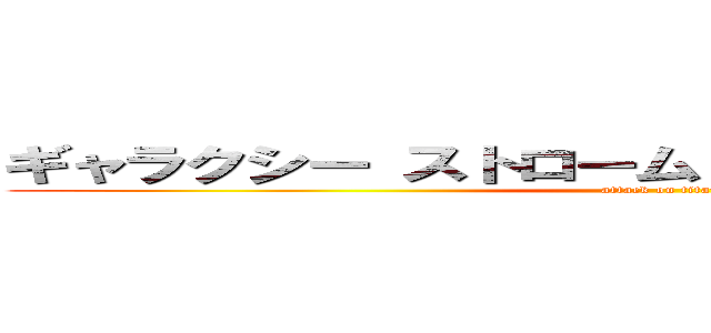 ギャラクシー ストローム エックス ファイナル (attack on titan)