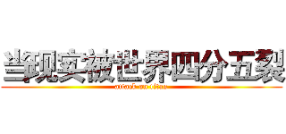 当现实被世界四分五裂 (attack on titan)