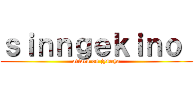 ｓｉｎｎｇｅｋｉｎｏ  (attack on jyunya)