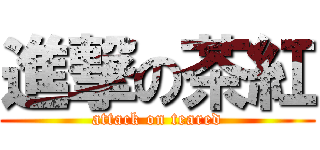 進撃の茶紅 (attack on teared)