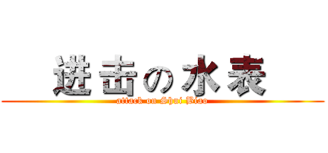      进 击 の 水 表       (attack on Shui Biao)