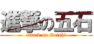 進撃の五石 (attack on Goishi)