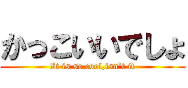 かっこいいでしょ (It is so cool,isn’t it)