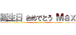 誕生日 おめでとう Ｍａｘ (que du sale)