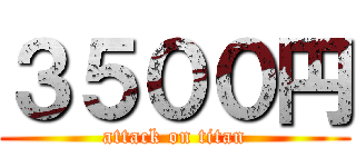 ３５００円 (attack on titan)