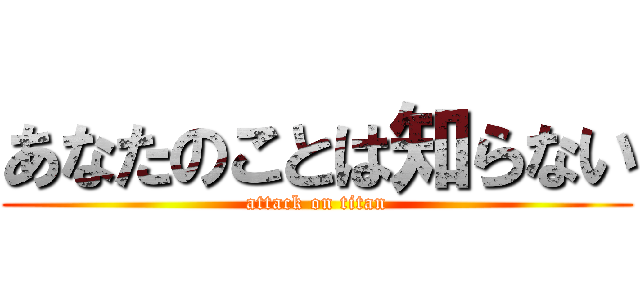 あなたのことは知らない (attack on titan)