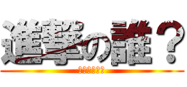 進撃の誰？ (あんたうざい)