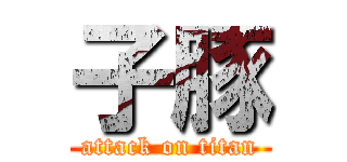 子豚 (attack on titan)