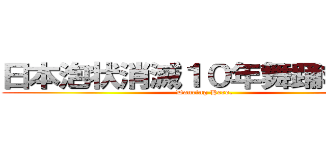 日本泡状消滅１０年舞踊救世主 (Dancing Hero. )