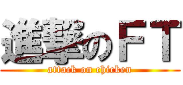 進撃のＦＴ (attack on chicken)