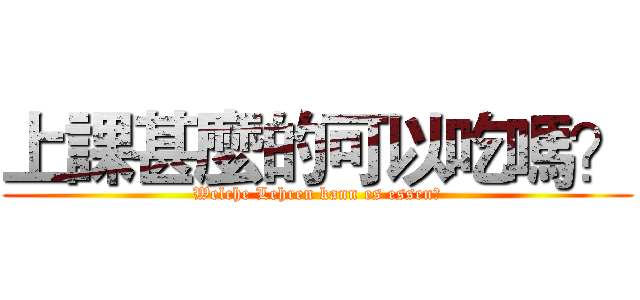 上課甚麼的可以吃嗎？ (Welche Lehren kann es essen?)