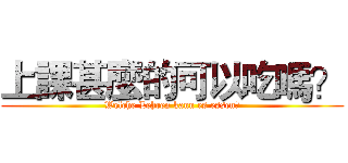 上課甚麼的可以吃嗎？ (Welche Lehren kann es essen?)