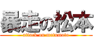 暴走の松本 (attack on matumoto)