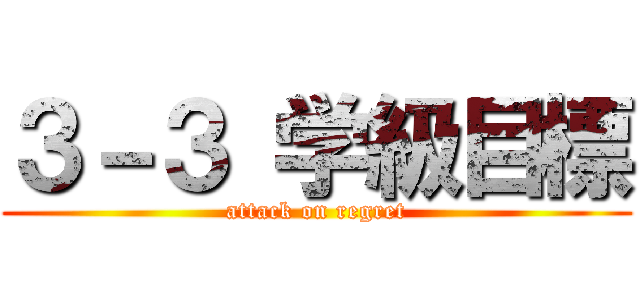 ３－３ 学級目標 (attack on regret)