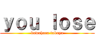 ｙｏｕ ｌｏｓｅ (kawahara takuya)