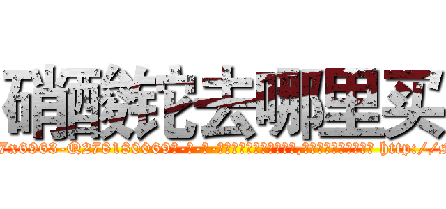 硝酸铊去哪里买 (硝酸铊去哪里买【电-186x2687x6963-Q278180069元-吉-药-业】我们做的是长期生意,靠的是老客户长期支持 http://sngk.net/SLlwIt
)