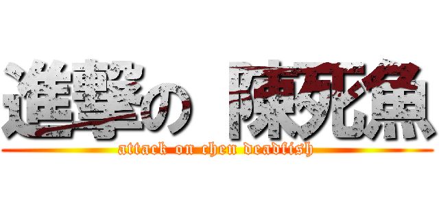 進撃の 陳死魚 (attack on chen deadfish)
